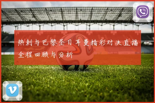热刺与巴黎圣日耳曼精彩对决直播全程回顾与分析