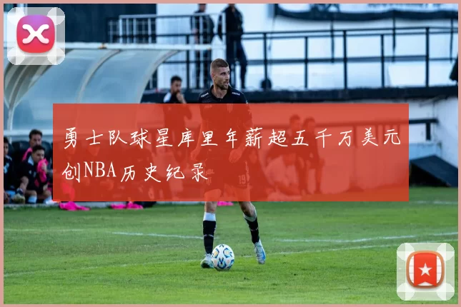 勇士队球星库里年薪超五千万美元创NBA历史纪录