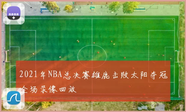 2021年NBA总决赛雄鹿击败太阳夺冠全场录像回放