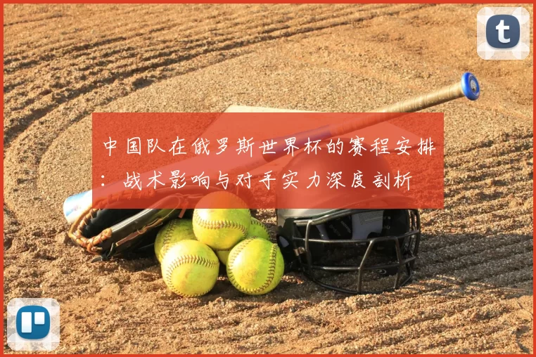 中国队在俄罗斯世界杯的赛程安排：战术影响与对手实力深度剖析