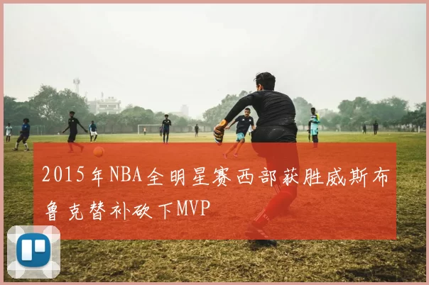 2015年NBA全明星赛西部获胜威斯布鲁克替补砍下MVP