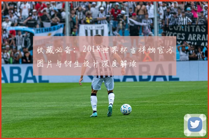 收藏必备:2018世界杯吉祥物官方图片与衍生设计深度解读