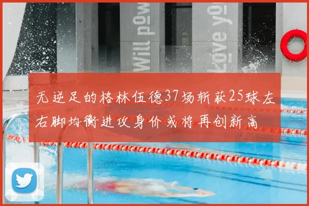 无逆足的格林伍德37场斩获25球左右脚均衡进攻身价或将再创新高