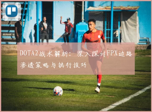 DOTA2战术解析:深入探讨FPX边路渗透策略与执行技巧