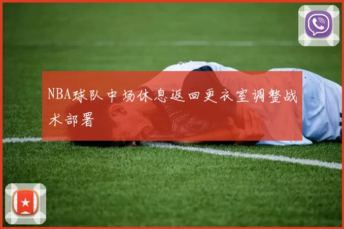 NBA球队中场休息返回更衣室调整战术部署