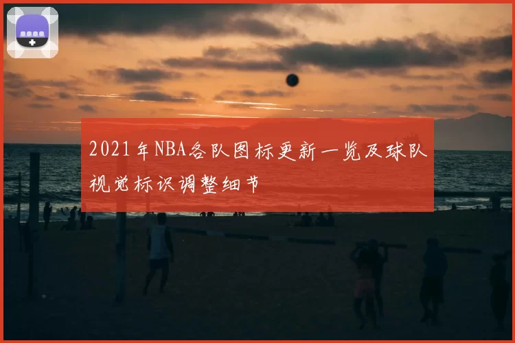 2021年NBA各队图标更新一览及球队视觉标识调整细节
