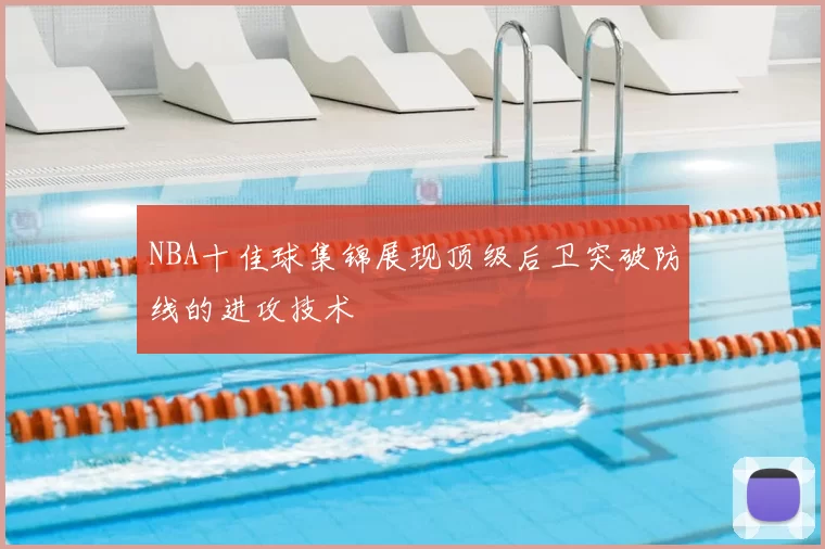 NBA十佳球集锦展现顶级后卫突破防线的进攻技术
