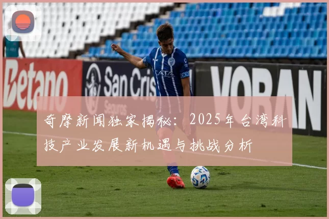 奇摩新闻独家揭秘:2025年台湾科技产业发展新机遇与挑战分析