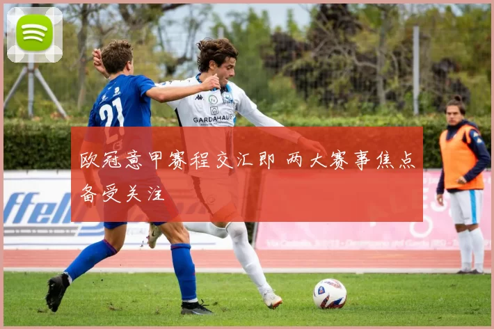 欧冠意甲赛程交汇即 两大赛事焦点备受关注