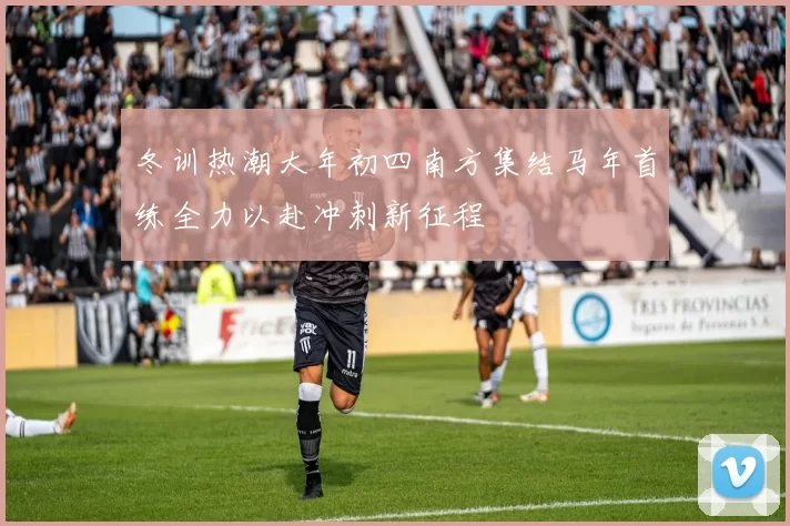 冬训热潮大年初四南方集结马年首练全力以赴冲刺新征程