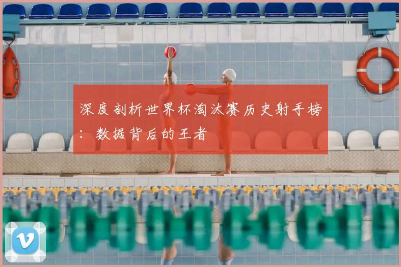 深度剖析世界杯淘汰赛历史射手榜：数据背后的王者