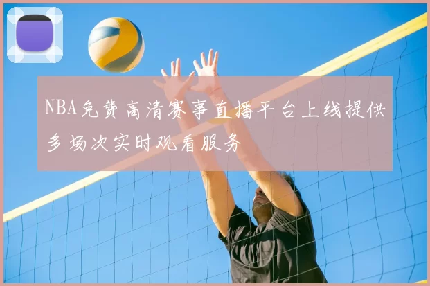 NBA免费高清赛事直播平台上线提供多场次实时观看服务