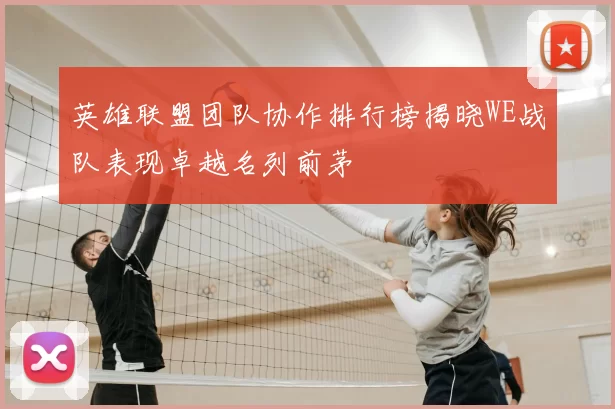 英雄联盟团队协作排行榜揭晓WE战队表现卓越名列前茅