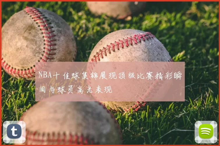 NBA十佳球集锦展现顶级比赛精彩瞬间与球员高光表现