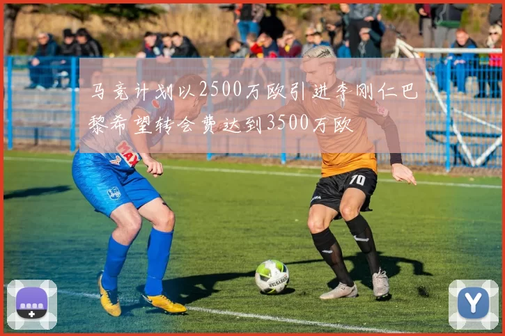 马竞计划以2500万欧引进李刚仁巴黎希望转会费达到3500万欧