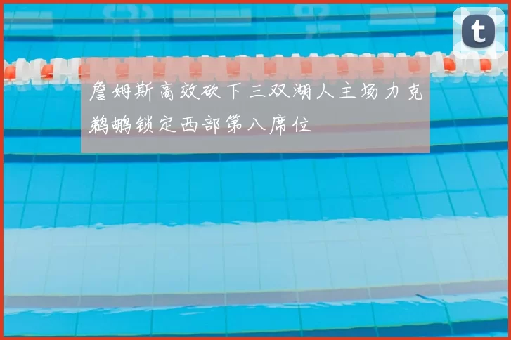 詹姆斯高效砍下三双湖人主场力克鹈鹕锁定西部第八席位