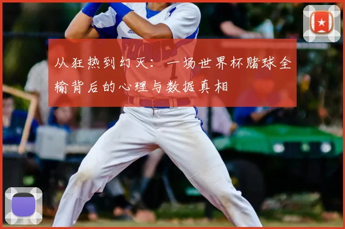 从狂热到幻灭:一场世界杯赌球全输背后的心理与数据真相