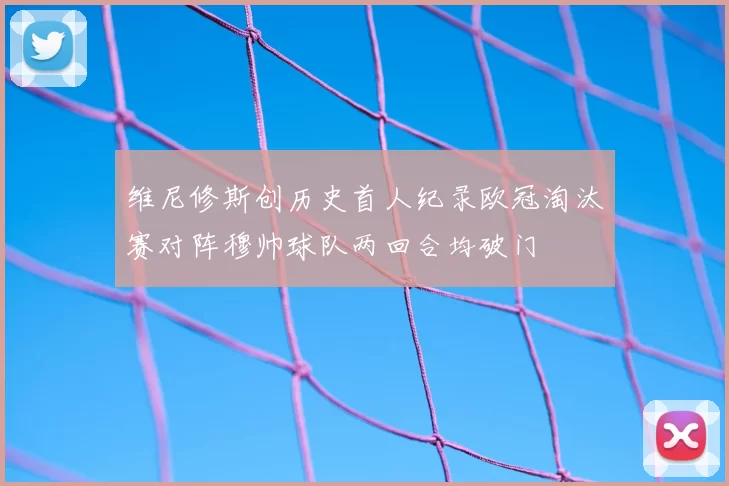 维尼修斯创历史首人纪录欧冠淘汰赛对阵穆帅球队两回合均破门