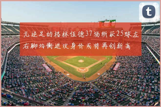 无逆足的格林伍德37场斩获25球左右脚均衡进攻身价或将再创新高