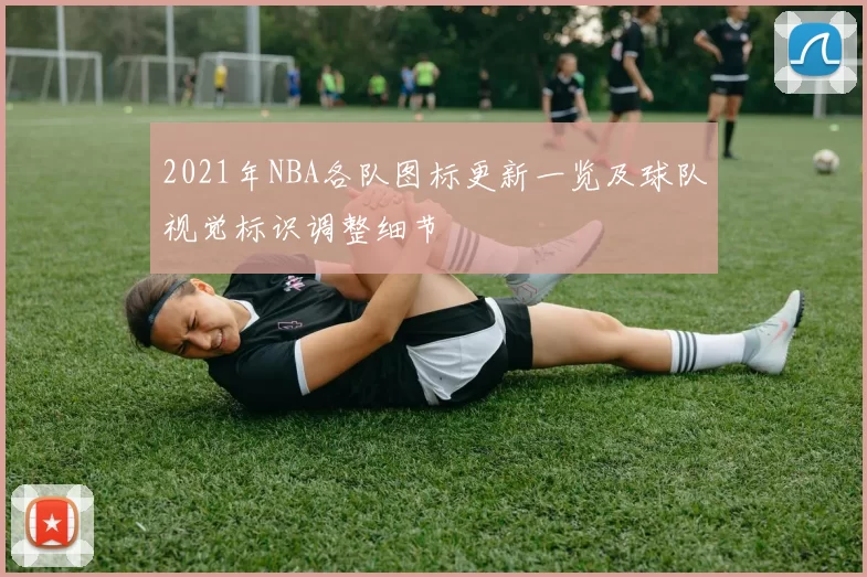 2021年NBA各队图标更新一览及球队视觉标识调整细节