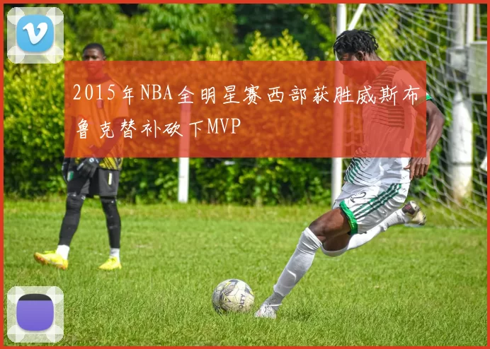 2015年NBA全明星赛西部获胜威斯布鲁克替补砍下MVP