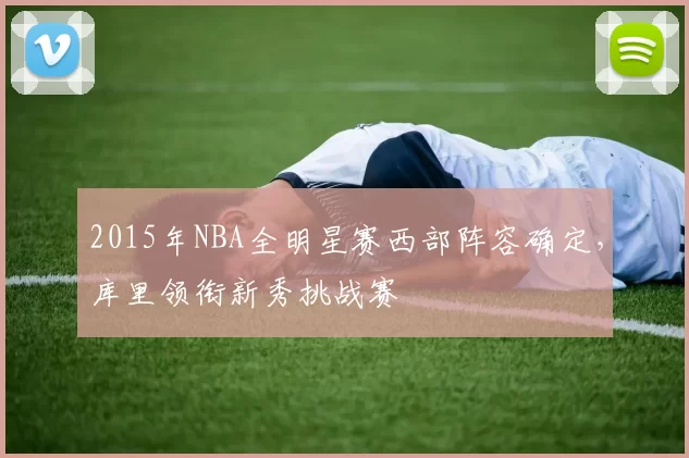2015年NBA全明星赛西部阵容确定，库里领衔新秀挑战赛