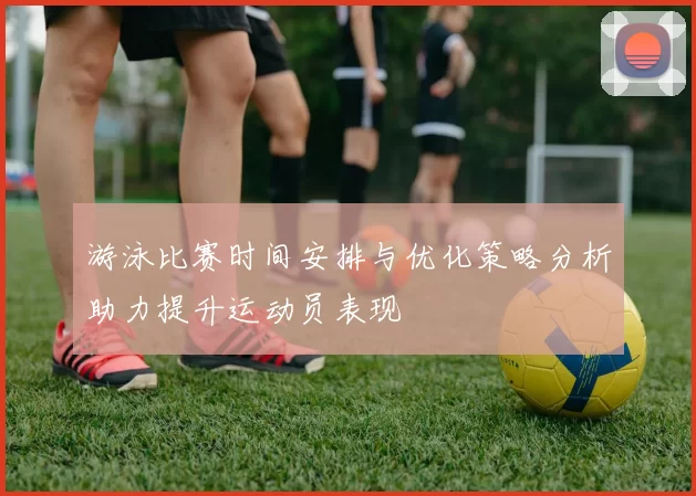 游泳比赛时间安排与优化策略分析助力提升运动员表现