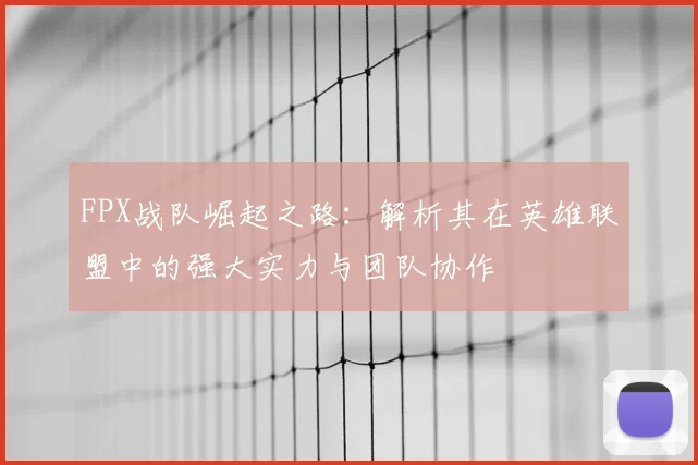 FPX战队崛起之路:解析其在英雄联盟中的强大实力与团队协作
