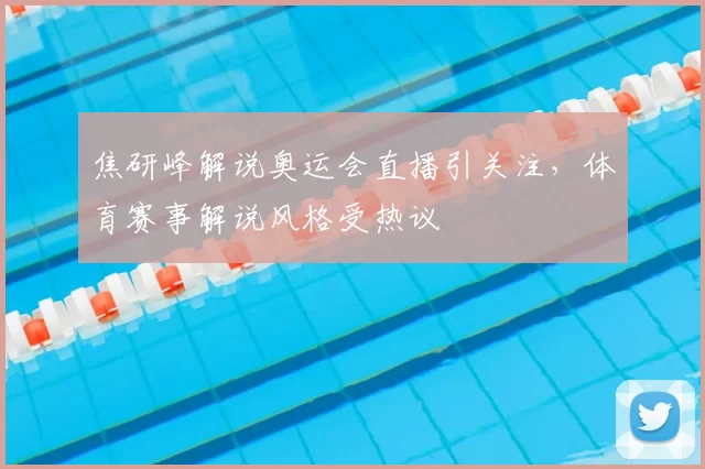 焦研峰解说奥运会直播引关注,体育赛事解说风格受热议