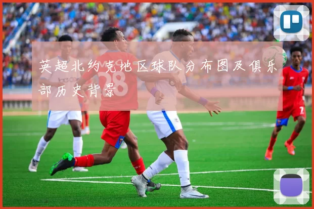 英超北约克地区球队分布图及俱乐部历史背景