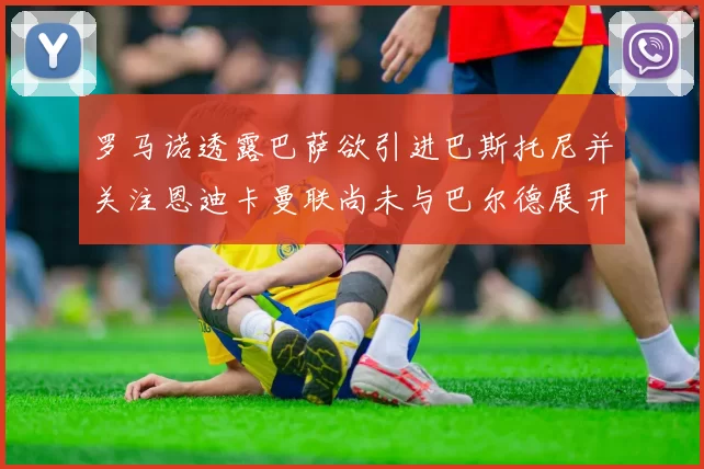罗马诺透露巴萨欲引进巴斯托尼并关注恩迪卡曼联尚未与巴尔德展开谈判