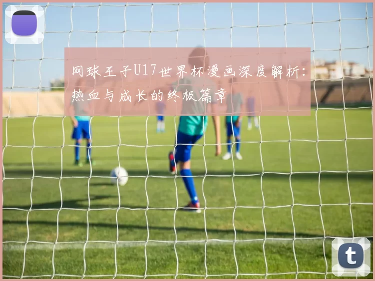 网球王子U17世界杯漫画深度解析:热血与成长的终极篇章