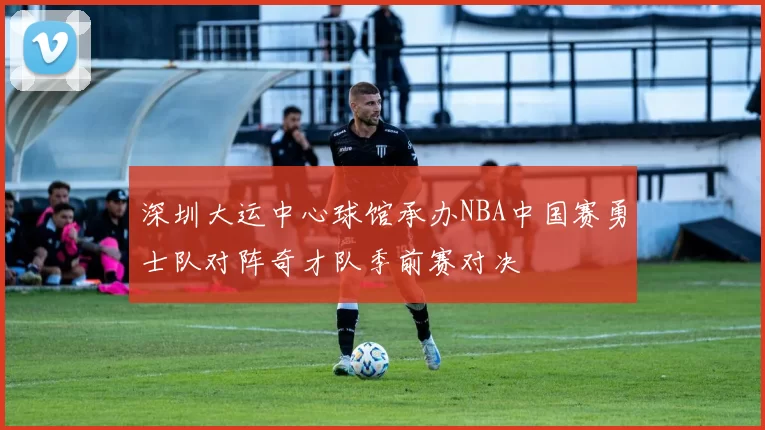 深圳大运中心球馆承办NBA中国赛勇士队对阵奇才队季前赛对决