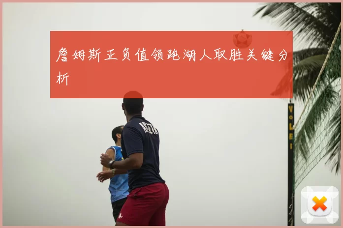 詹姆斯正负值领跑湖人取胜关键分析