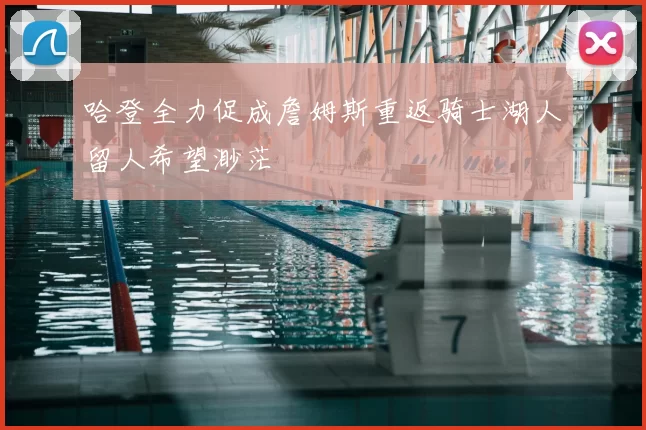 哈登全力促成詹姆斯重返骑士湖人留人希望渺茫