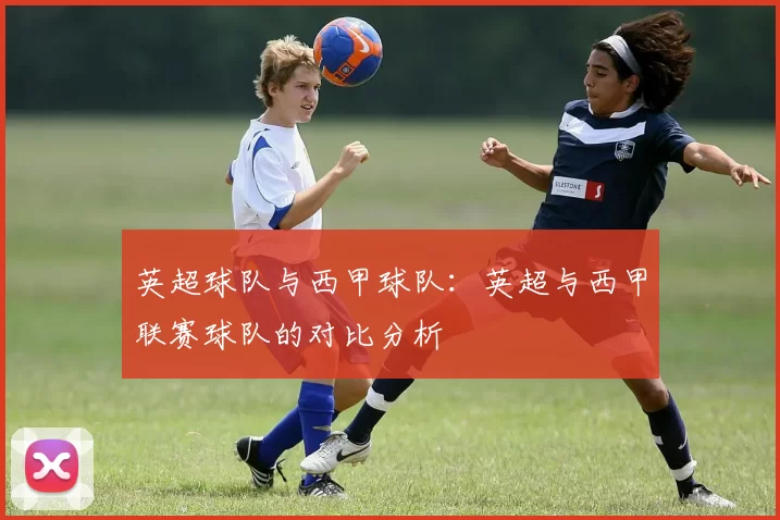 英超球队与西甲球队:英超与西甲联赛球队的对比分析