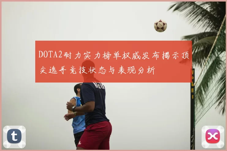 DOTA2耐力实力榜单权威发布揭示顶尖选手竞技状态与表现分析