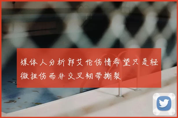 媒体人分析郭艾伦伤情希望只是轻微扭伤而非交叉韧带撕裂