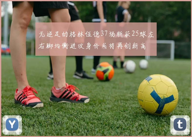 无逆足的格林伍德37场斩获25球左右脚均衡进攻身价或将再创新高