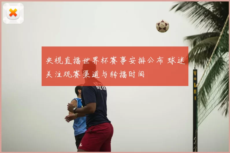 央视直播世界杯赛事安排公布 球迷关注观赛渠道与转播时间