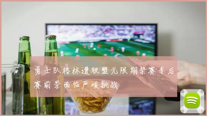 勇士队格林遭联盟无限期禁赛季后赛前景面临严峻挑战