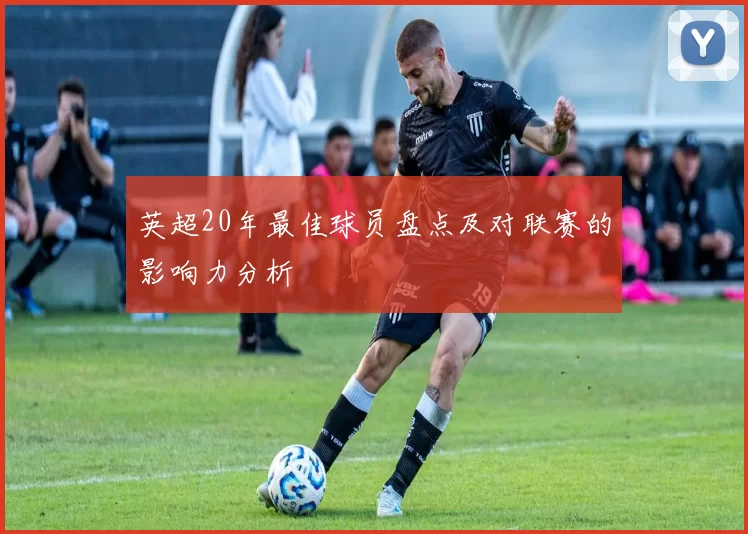 英超20年最佳球员盘点及对联赛的影响力分析