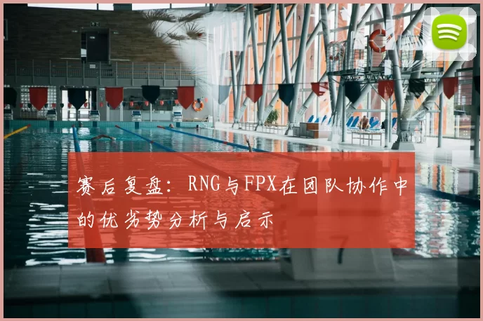 赛后复盘：RNG与FPX在团队协作中的优劣势分析与启示