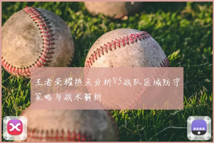 王者荣耀热点分析V5战队区域防守策略与战术解析