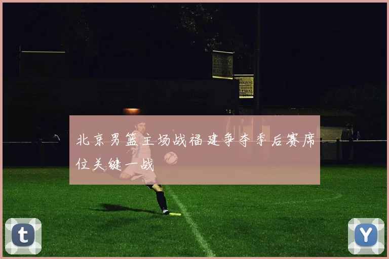 北京男篮主场战福建争夺季后赛席位关键一战