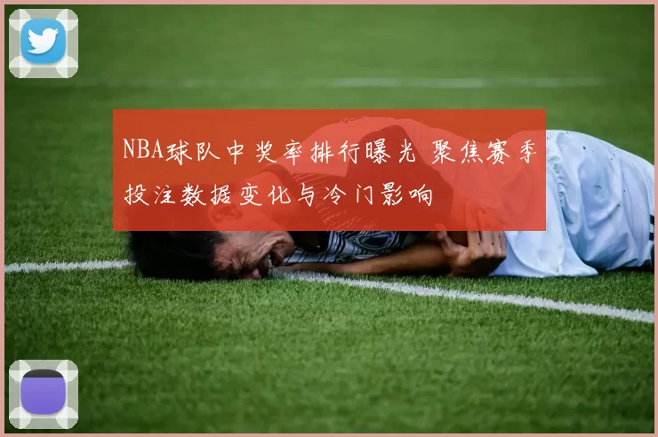 NBA球队中奖率排行曝光 聚焦赛季投注数据变化与冷门影响