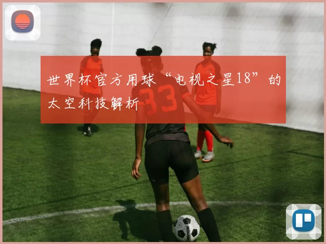 世界杯官方用球“电视之星18”的太空科技解析