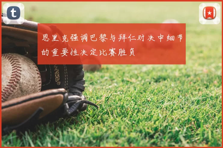 恩里克强调巴黎与拜仁对决中细节的重要性决定比赛胜负
