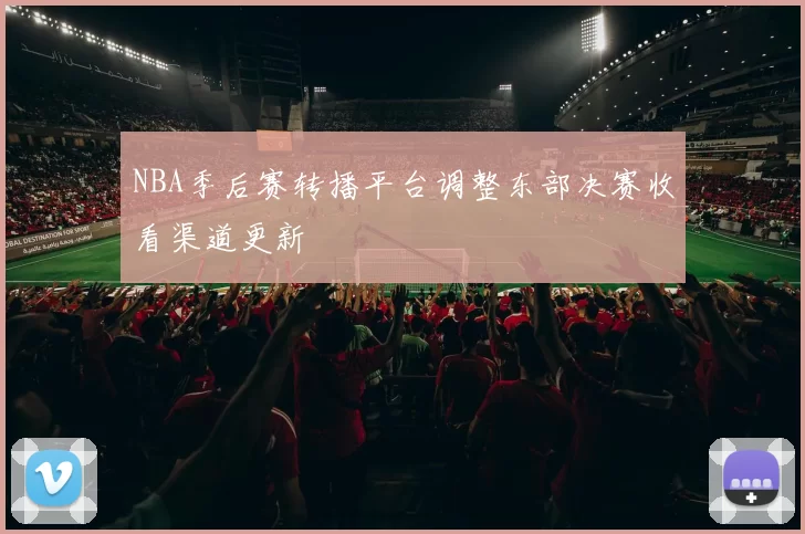 NBA季后赛转播平台调整东部决赛收看渠道更新