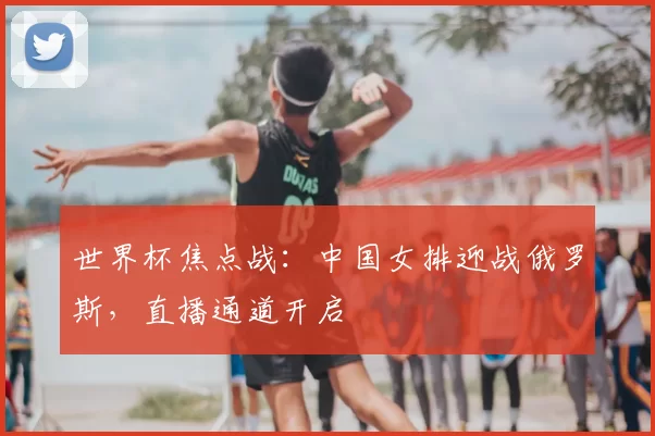 世界杯焦点战:中国女排迎战俄罗斯,直播通道开启